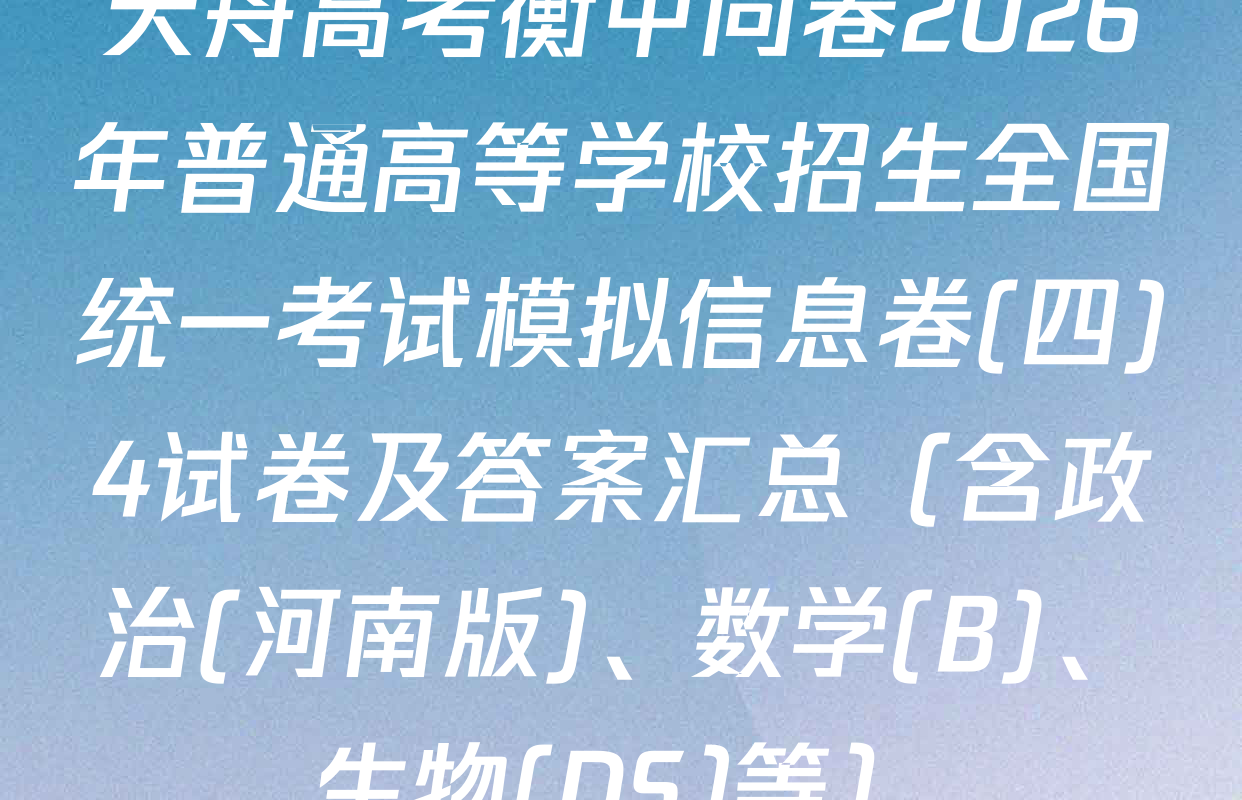 天舟高考衡中同卷2026年普通高等学校招生全国统一考试模拟信息卷(四)4试卷及答案汇总（含政治(河南版)、数学(B)、生物(DS)等）