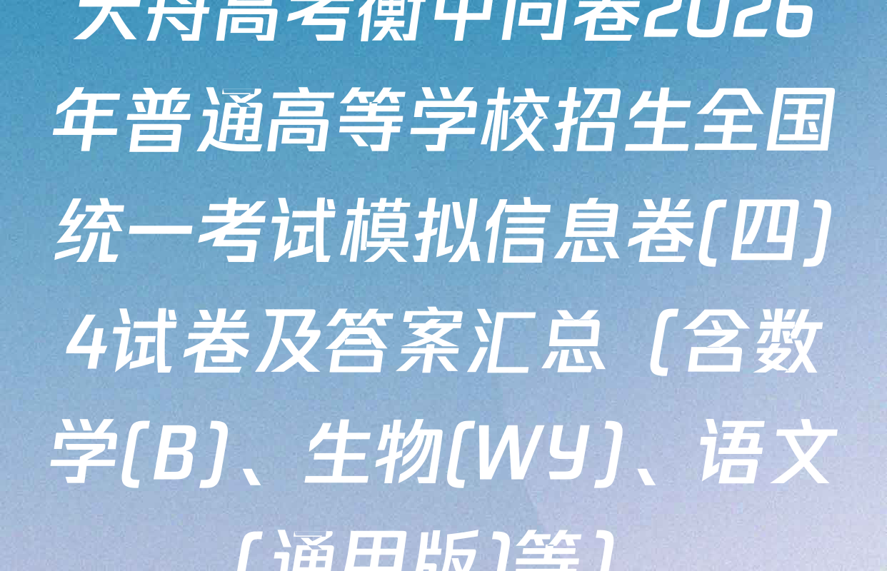 天舟高考衡中同卷2026年普通高等学校招生全国统一考试模拟信息卷(四)4试卷及答案汇总（含数学(B)、生物(WY)、语文(通用版)等）