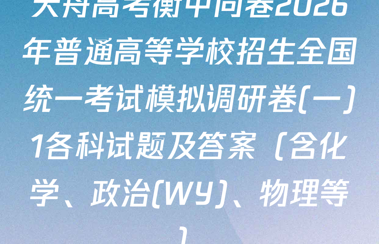 天舟高考衡中同卷2026年普通高等学校招生全国统一考试模拟调研卷(一)1各科试题及答案（含化学、政治(WY)、物理等）