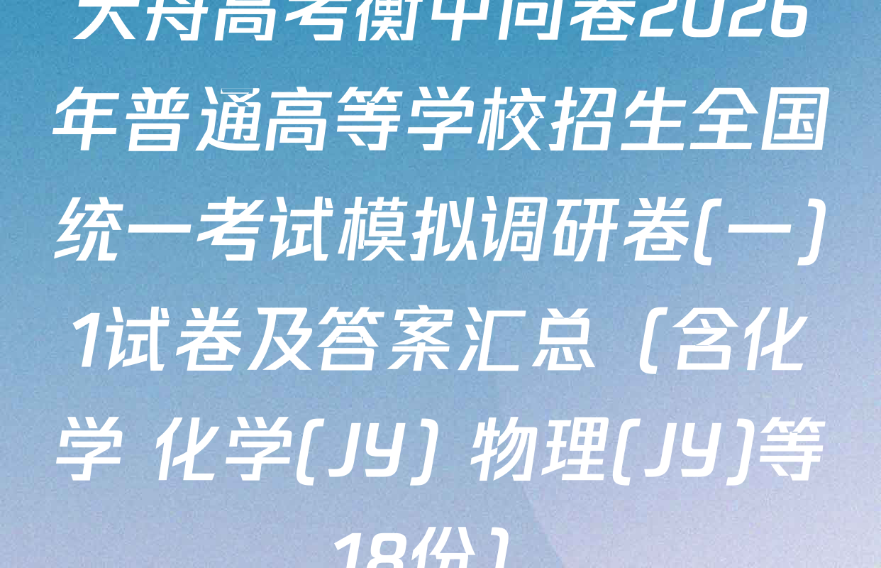 天舟高考衡中同卷2026年普通高等学校招生全国统一考试模拟调研卷(一)1试卷及答案汇总（含化学 化学(JY) 物理(JY)等18份）