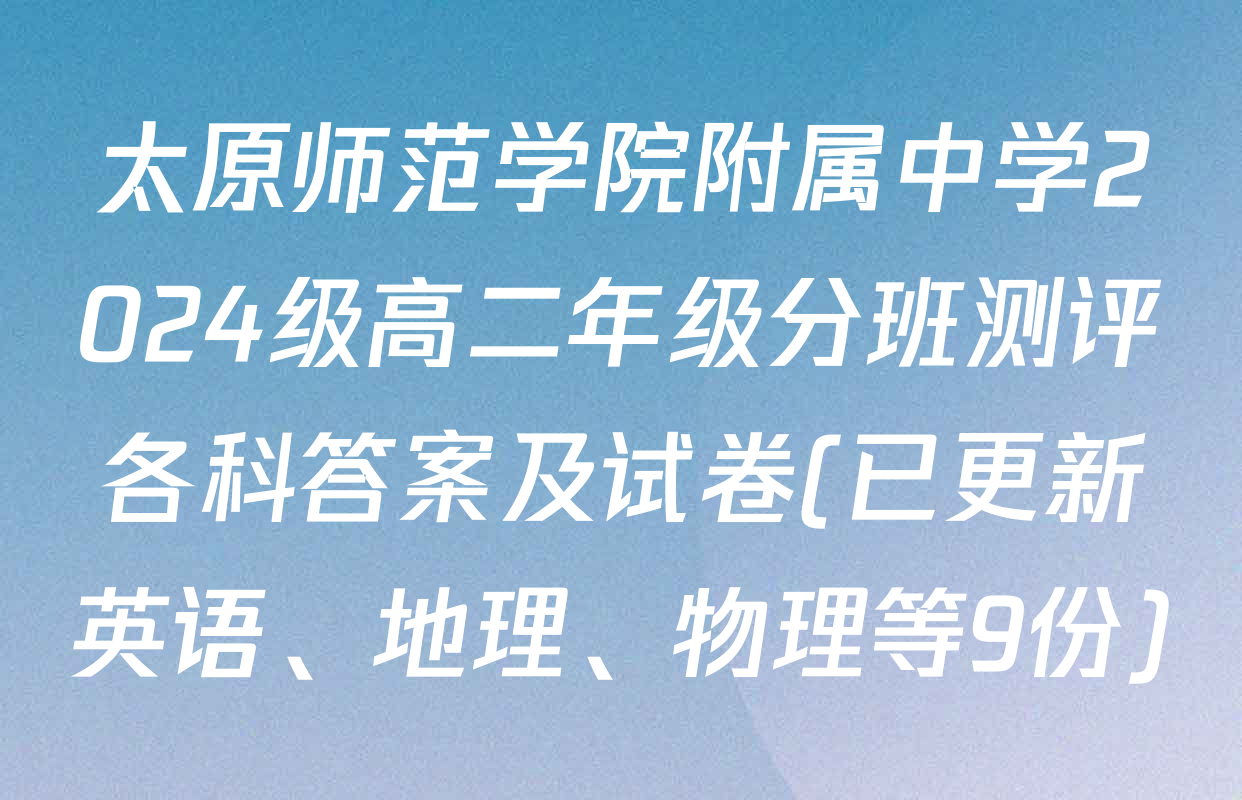 太原师范学院附属中学2024级高二年级分班测评各科答案及试卷(已更新英语、地理、物理等9份)