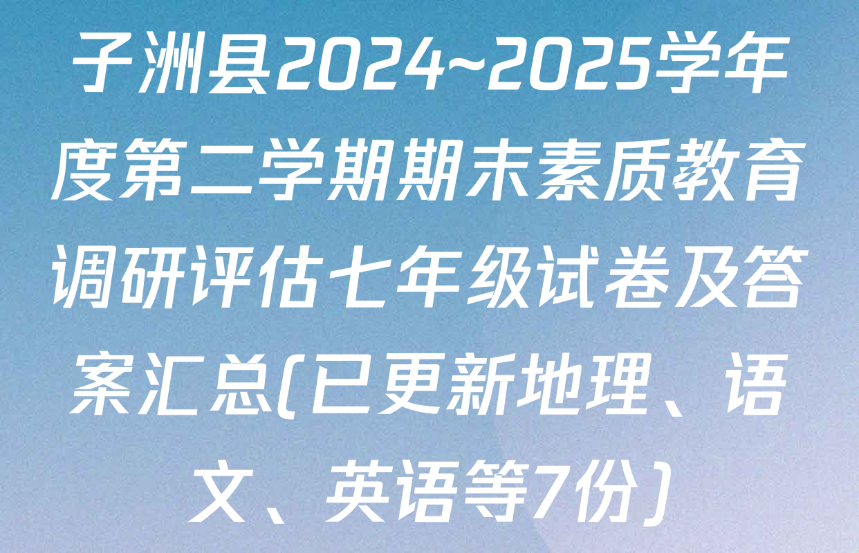 子洲县2024~2025学年度第二学期期末素质教育调研评估七年级试卷及答案汇总(已更新地理、语文、英语等7份)