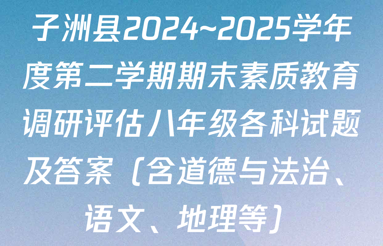 子洲县2024~2025学年度第二学期期末素质教育调研评估八年级各科试题及答案（含道德与法治、语文、地理等）