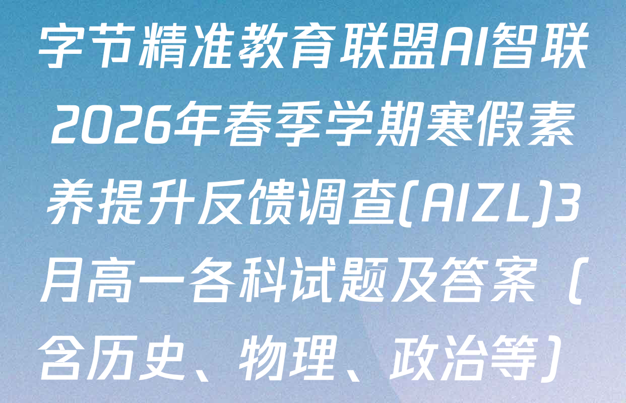字节精准教育联盟AI智联2026年春季学期寒假素养提升反馈调查(AIZL)3月高一各科试题及答案（含历史、物理、政治等）