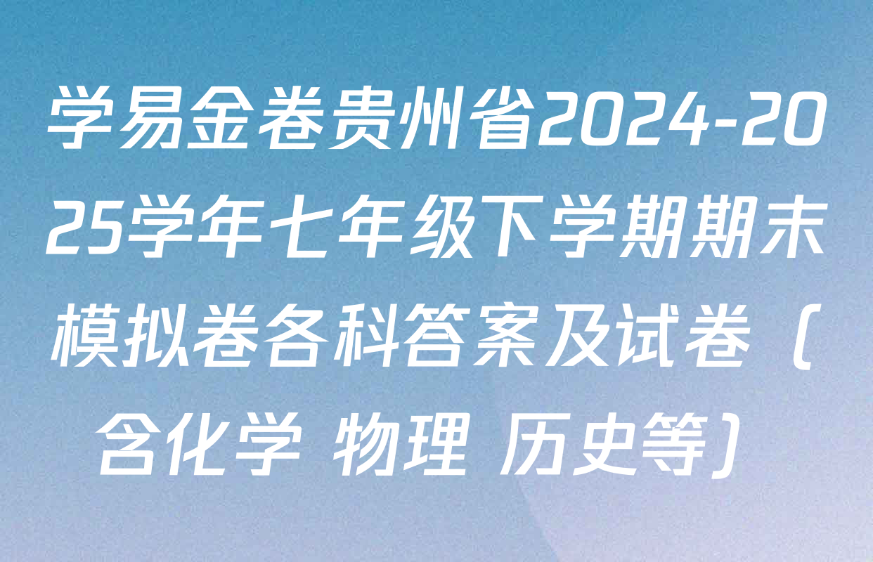 学易金卷贵州省2024-2025学年七年级下学期期末模拟卷各科答案及试卷（含化学 物理 历史等）