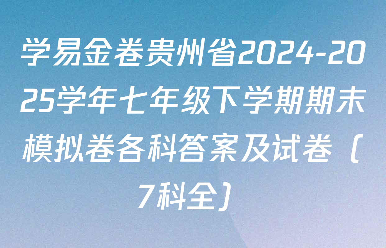 学易金卷贵州省2024-2025学年七年级下学期期末模拟卷各科答案及试卷（7科全）