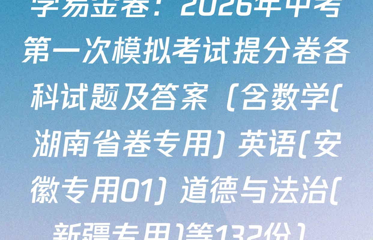 学易金卷：2026年中考第一次模拟考试提分卷各科试题及答案（含数学(湖南省卷专用) 英语(安徽专用01) 道德与法治(新疆专用)等132份）
