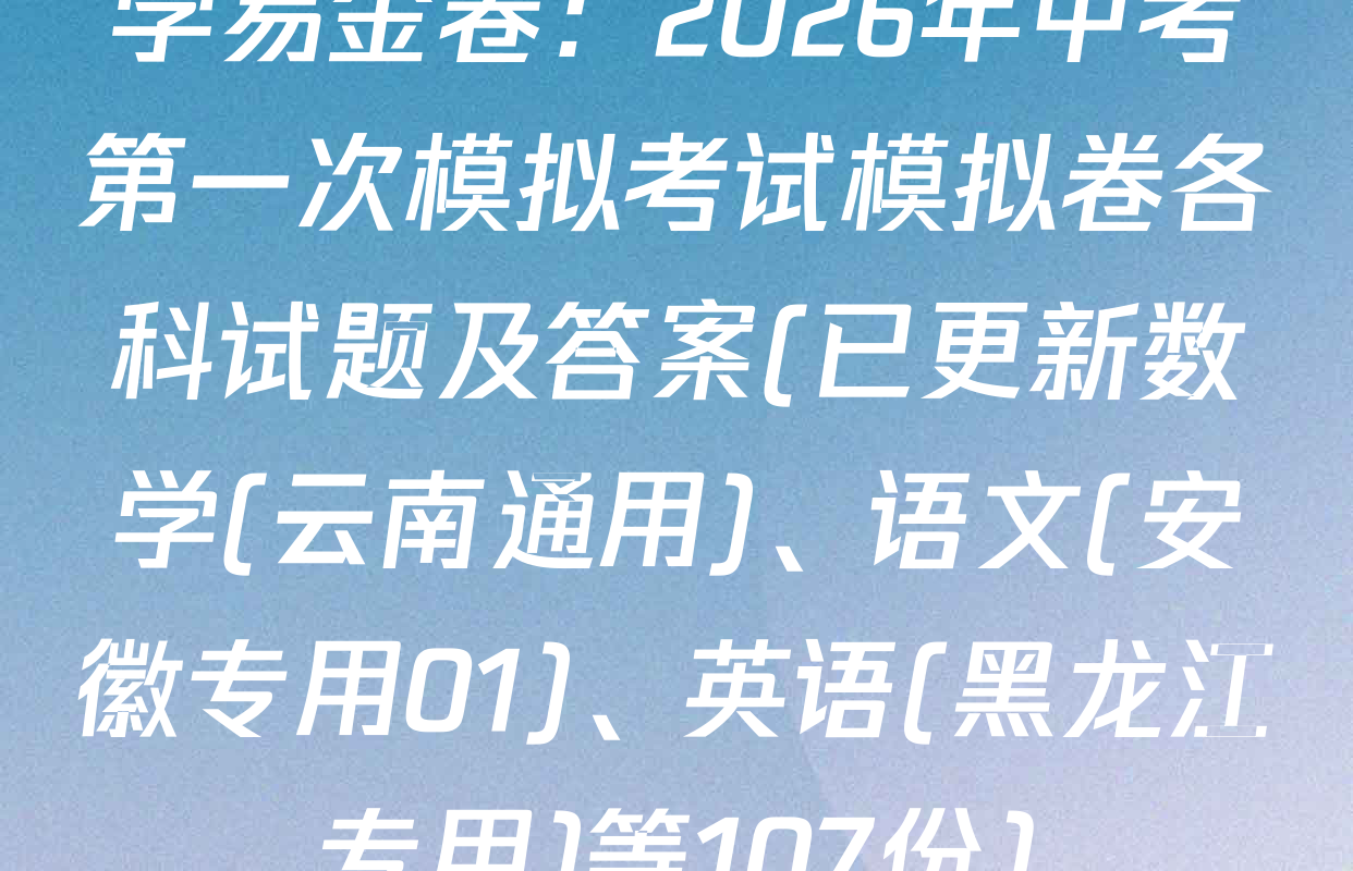 学易金卷：2026年中考第一次模拟考试模拟卷各科试题及答案(已更新数学(云南通用)、语文(安徽专用01)、英语(黑龙江专用)等107份)