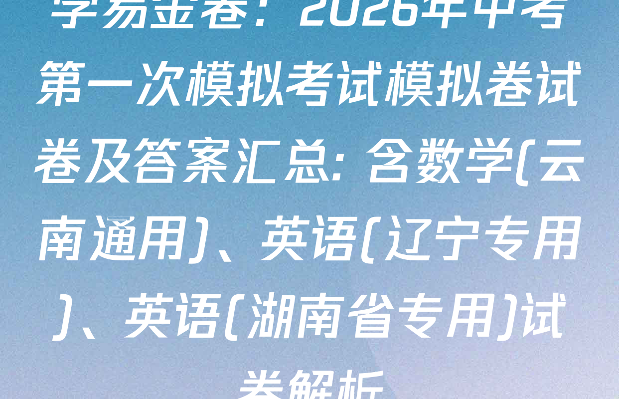 学易金卷：2026年中考第一次模拟考试模拟卷试卷及答案汇总: 含数学(云南通用)、英语(辽宁专用)、英语(湖南省专用)试卷解析