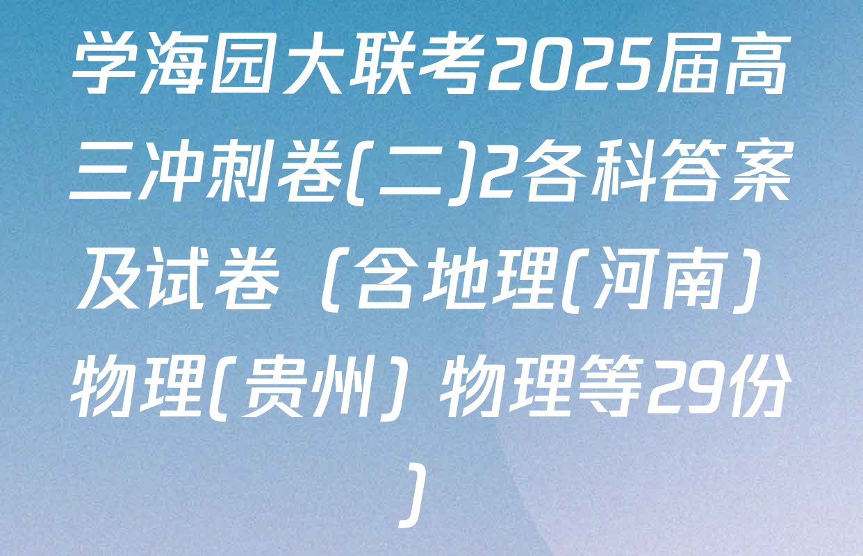 学海园大联考2025届高三冲刺卷(二)2各科答案及试卷（含地理(河南) 物理(贵州) 物理等29份）