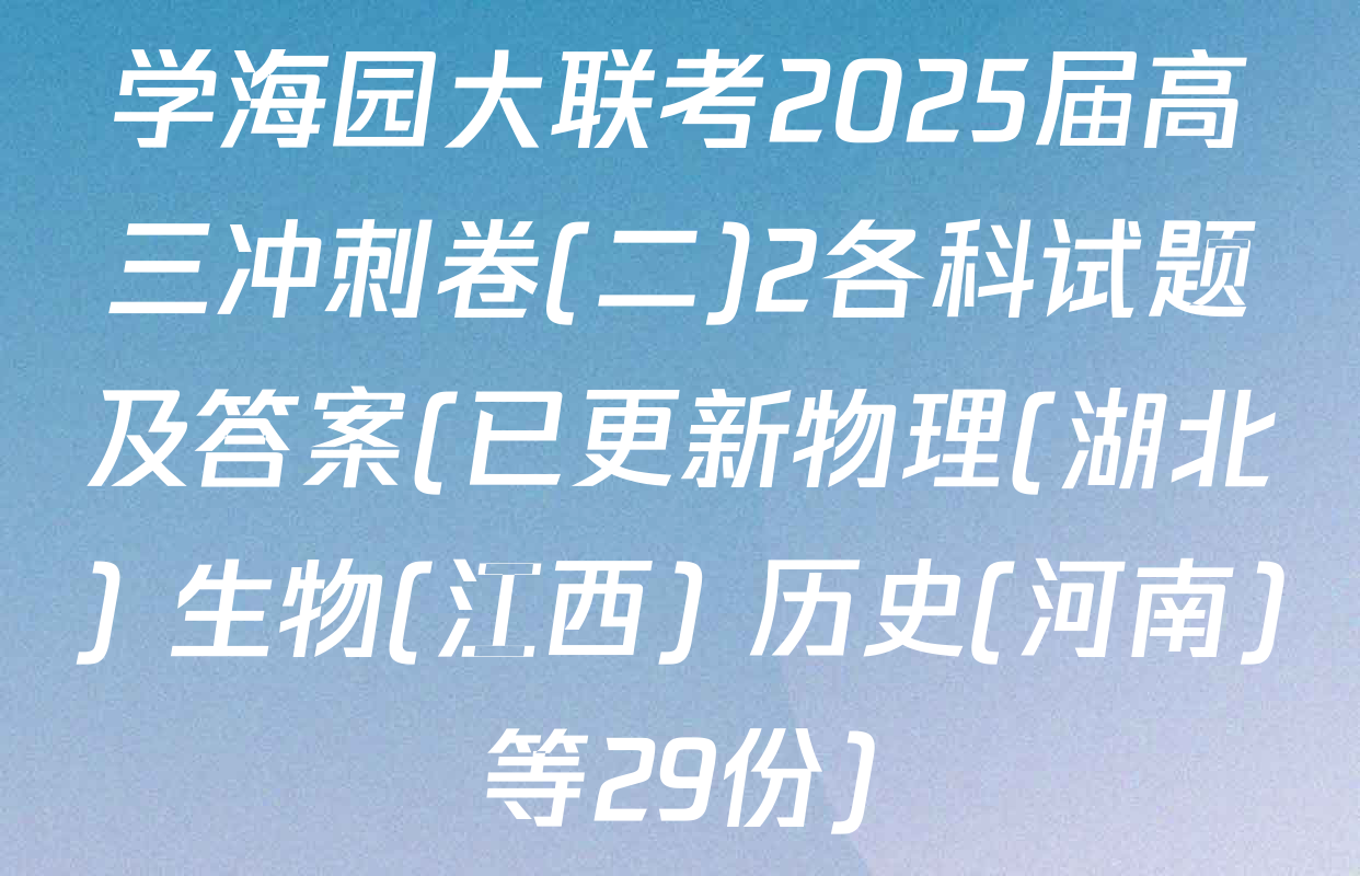学海园大联考2025届高三冲刺卷(二)2各科试题及答案(已更新物理(湖北) 生物(江西) 历史(河南)等29份)