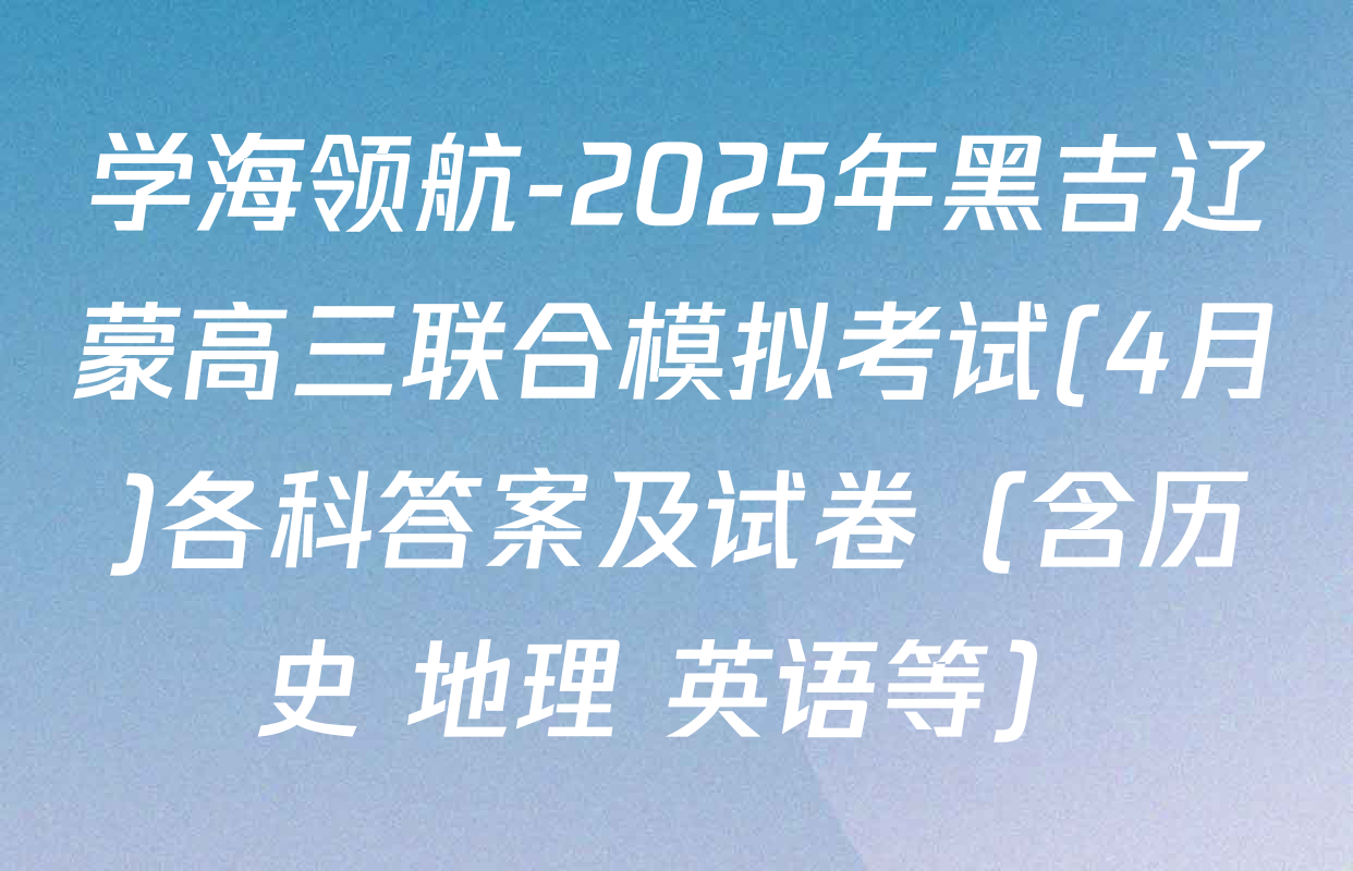 学海领航-2025年黑吉辽蒙高三联合模拟考试(4月)各科答案及试卷（含历史 地理 英语等）