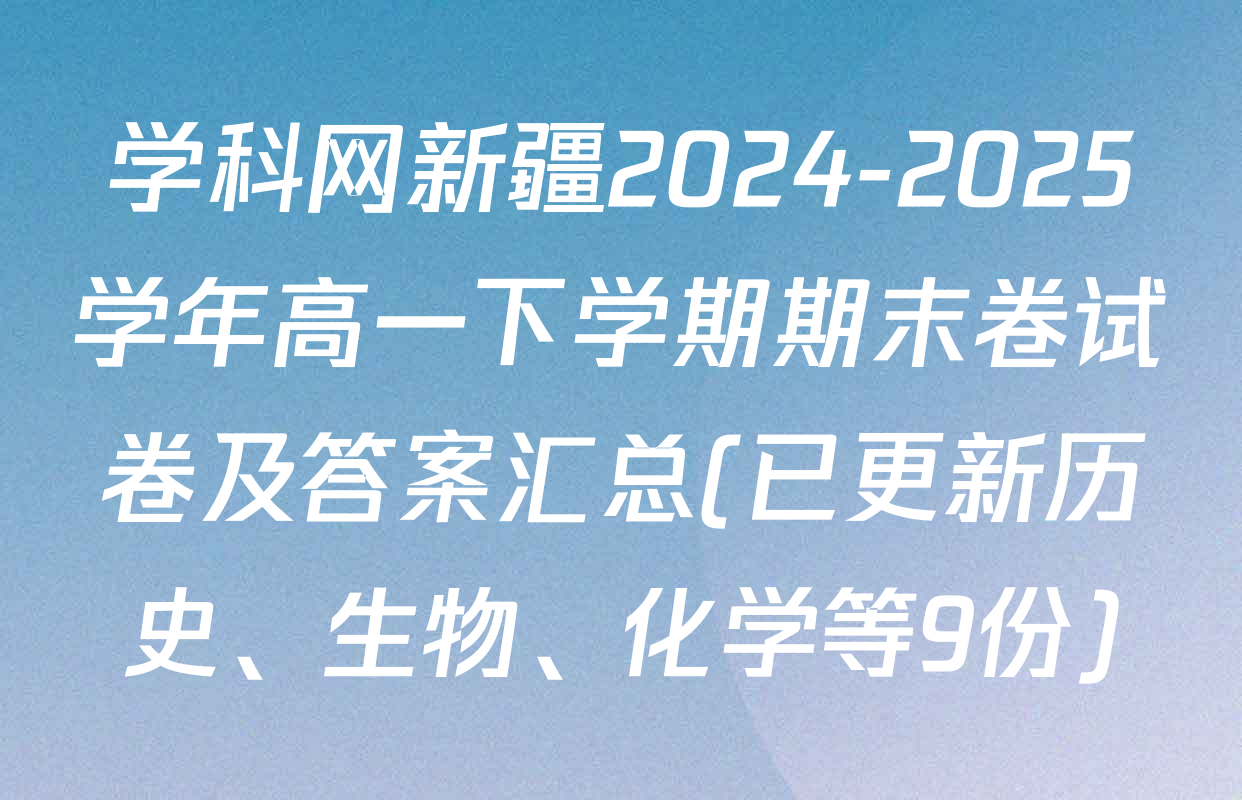 学科网新疆2024-2025学年高一下学期期末卷试卷及答案汇总(已更新历史、生物、化学等9份)