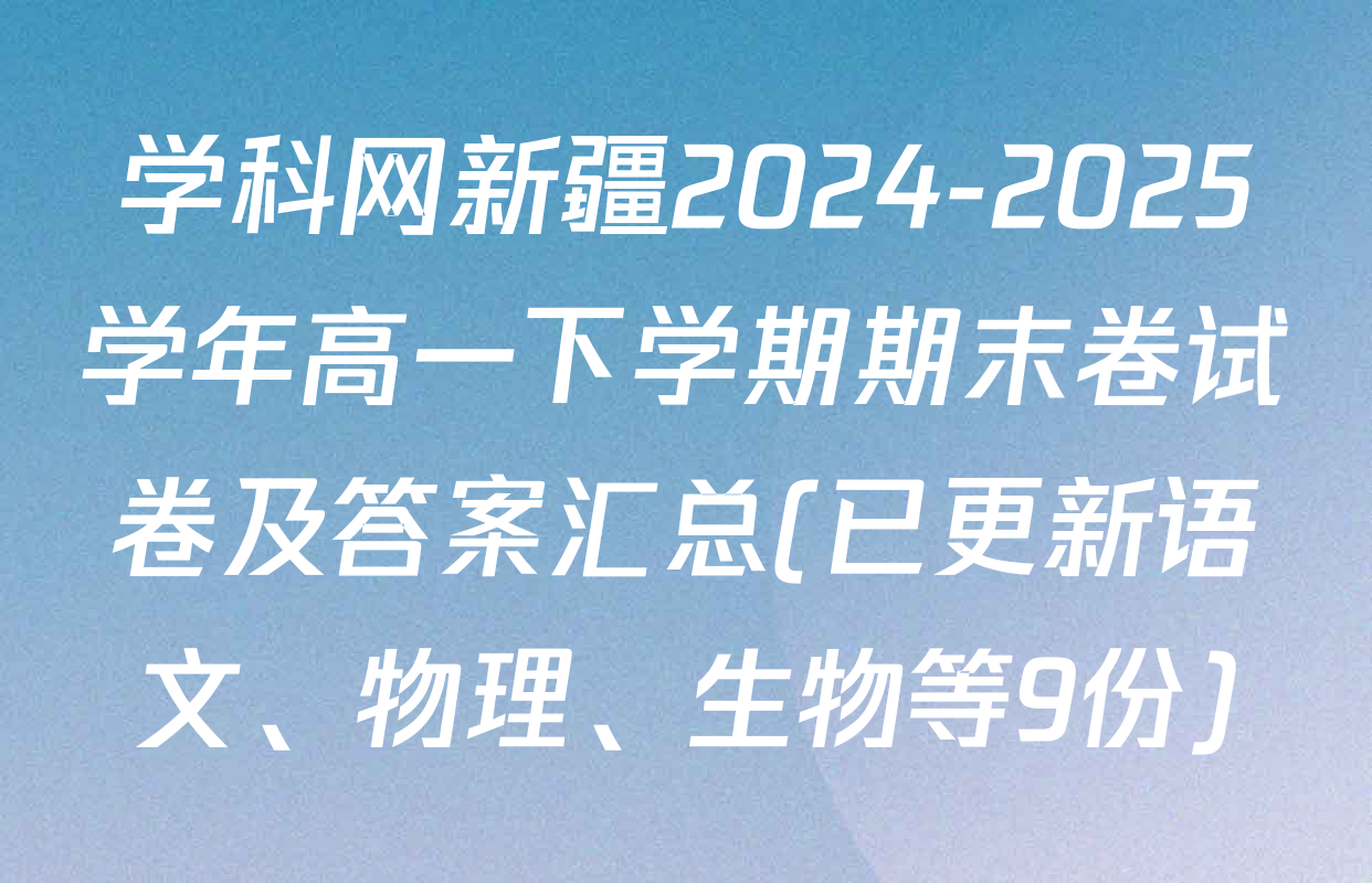 学科网新疆2024-2025学年高一下学期期末卷试卷及答案汇总(已更新语文、物理、生物等9份)