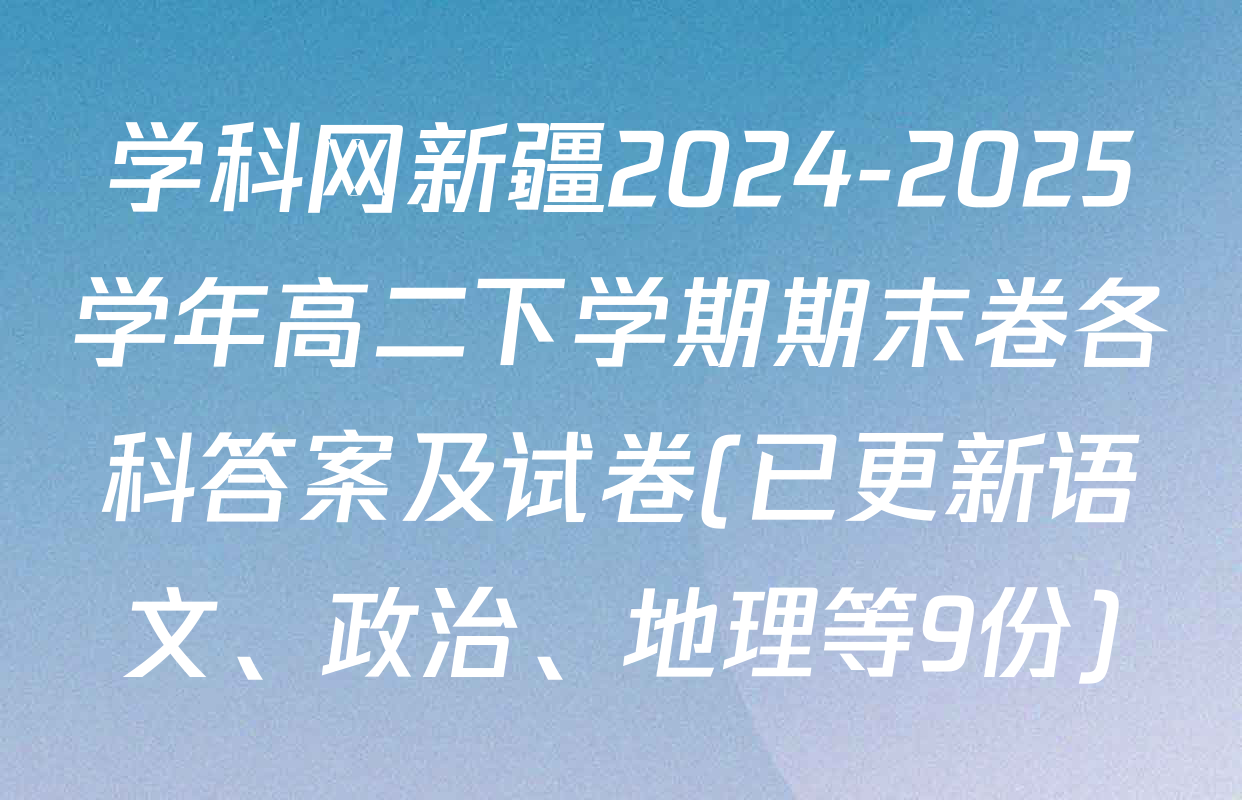学科网新疆2024-2025学年高二下学期期末卷各科答案及试卷(已更新语文、政治、地理等9份)