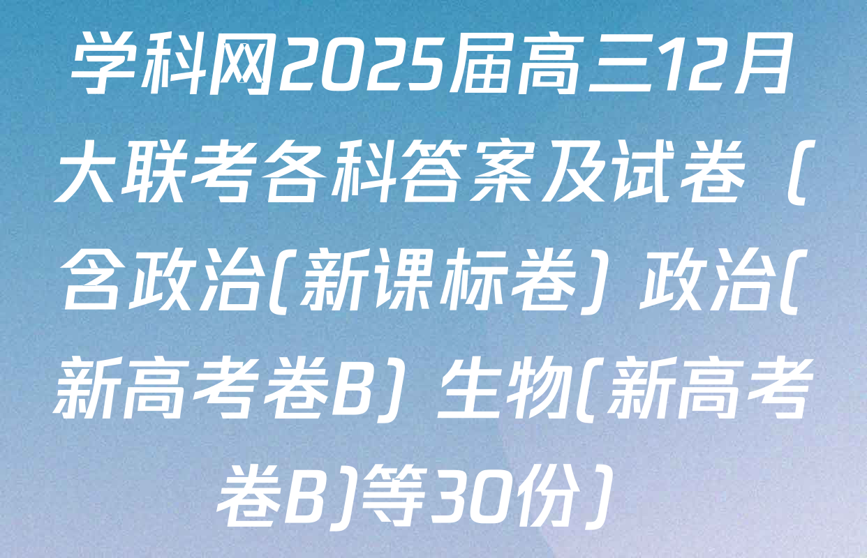 学科网2025届高三12月大联考各科答案及试卷（含政治(新课标卷) 政治(新高考卷B) 生物(新高考卷B)等30份）