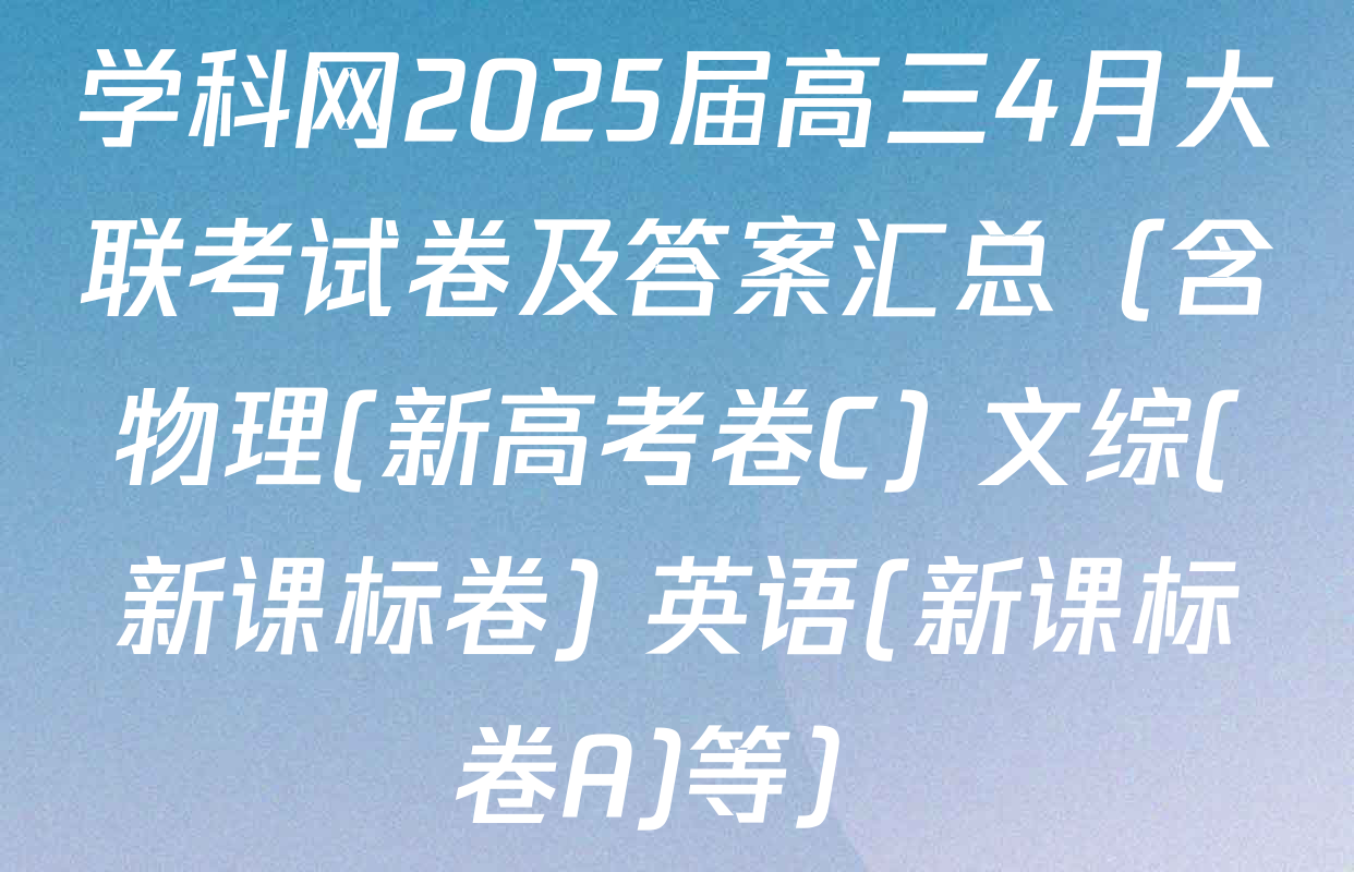 学科网2025届高三4月大联考试卷及答案汇总（含物理(新高考卷C) 文综(新课标卷) 英语(新课标卷A)等）
