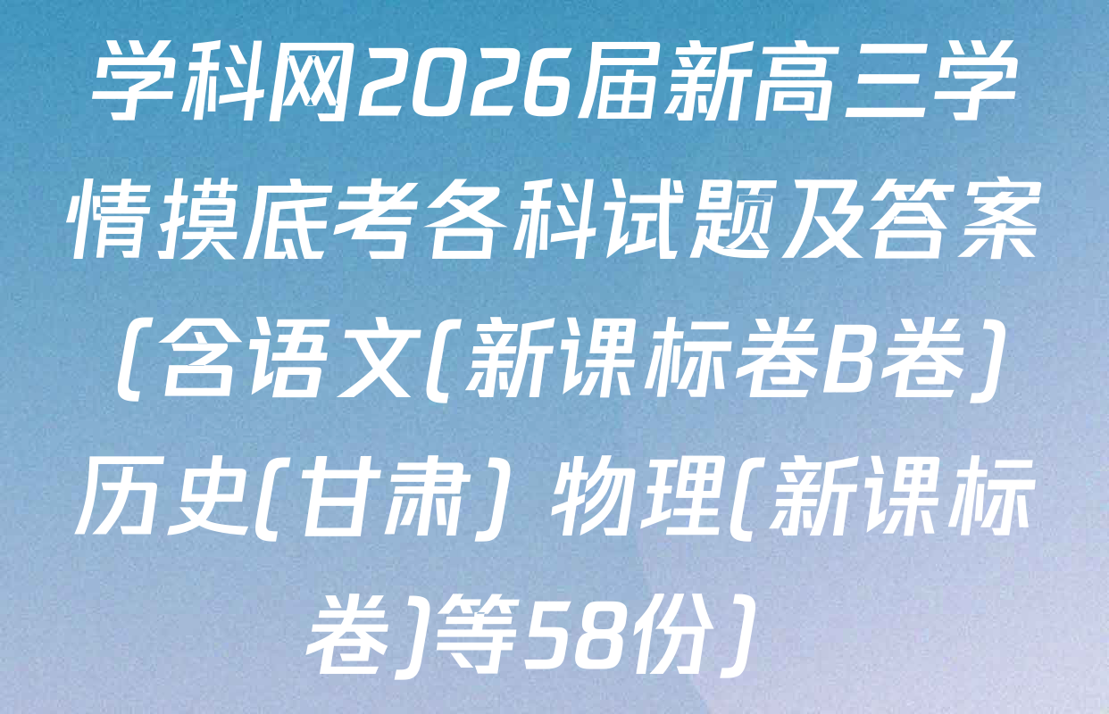 学科网2026届新高三学情摸底考各科试题及答案（含语文(新课标卷B卷) 历史(甘肃) 物理(新课标卷)等58份）