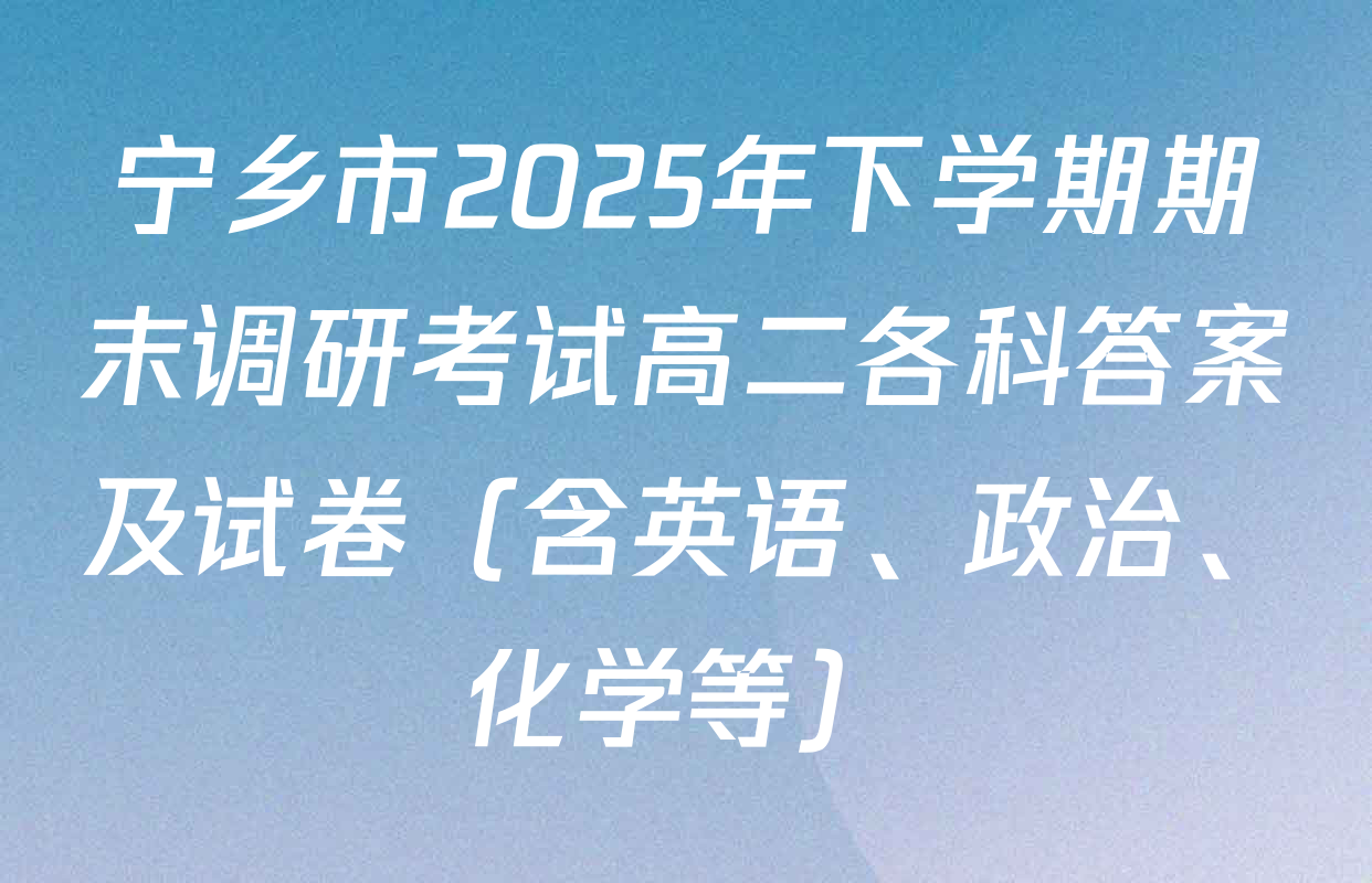 宁乡市2025年下学期期末调研考试高二各科答案及试卷（含英语、政治、化学等）
