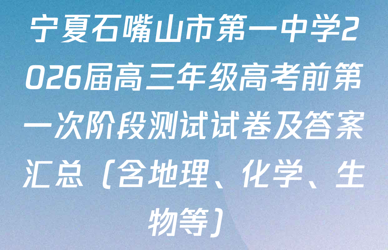 宁夏石嘴山市第一中学2026届高三年级高考前第一次阶段测试试卷及答案汇总（含地理、化学、生物等）