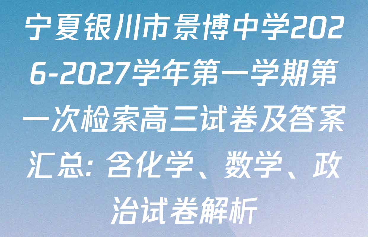 宁夏银川市景博中学2026-2027学年第一学期第一次检索高三试卷及答案汇总: 含化学、数学、政治试卷解析