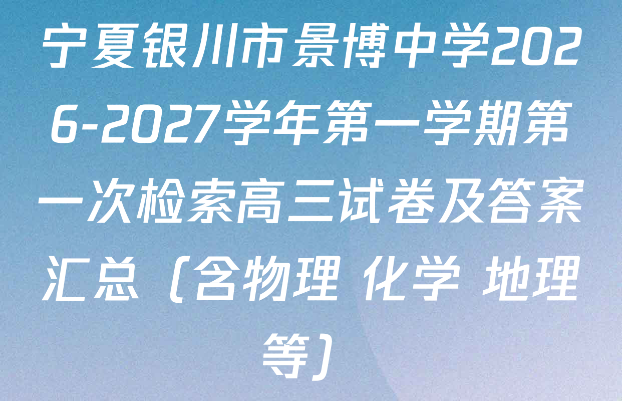 宁夏银川市景博中学2026-2027学年第一学期第一次检索高三试卷及答案汇总（含物理 化学 地理等）