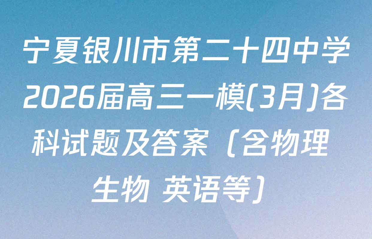 宁夏银川市第二十四中学2026届高三一模(3月)各科试题及答案（含物理 生物 英语等）