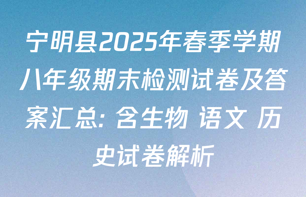 宁明县2025年春季学期八年级期末检测试卷及答案汇总: 含生物 语文 历史试卷解析