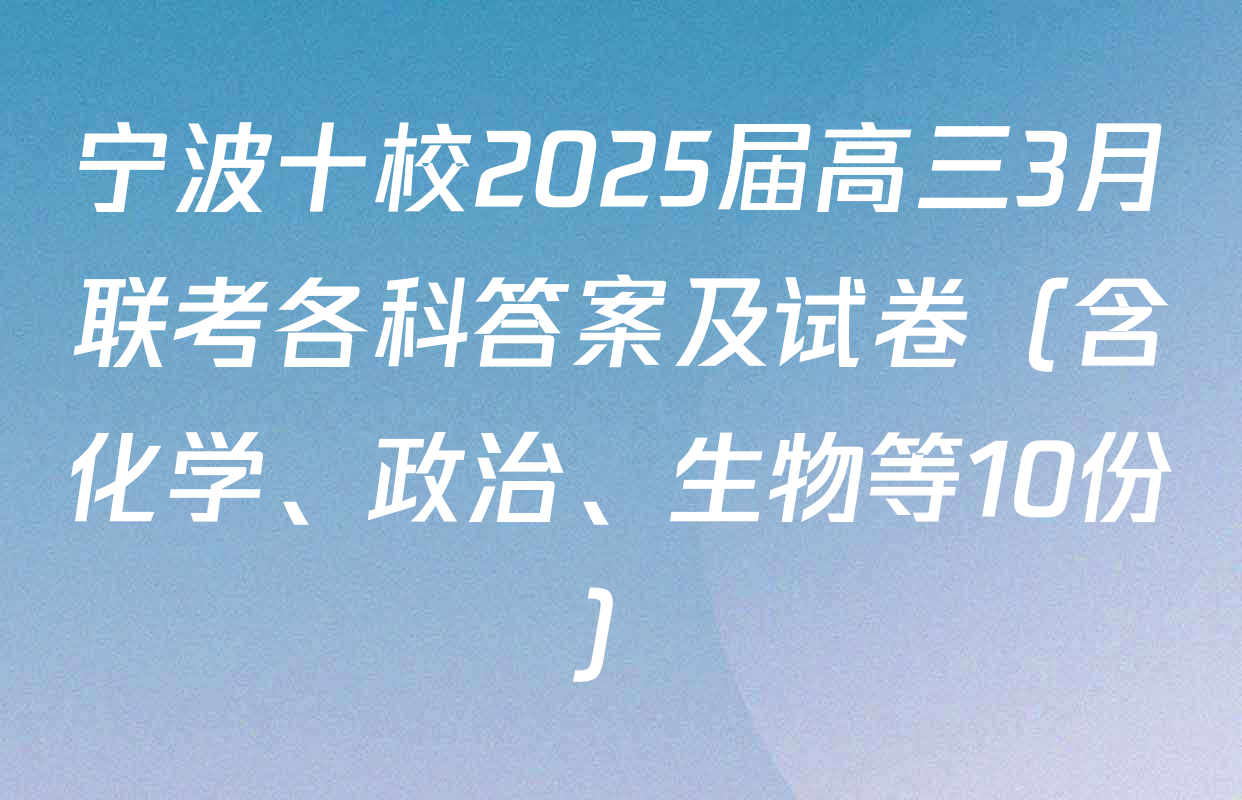 宁波十校2025届高三3月联考各科答案及试卷（含化学、政治、生物等10份）