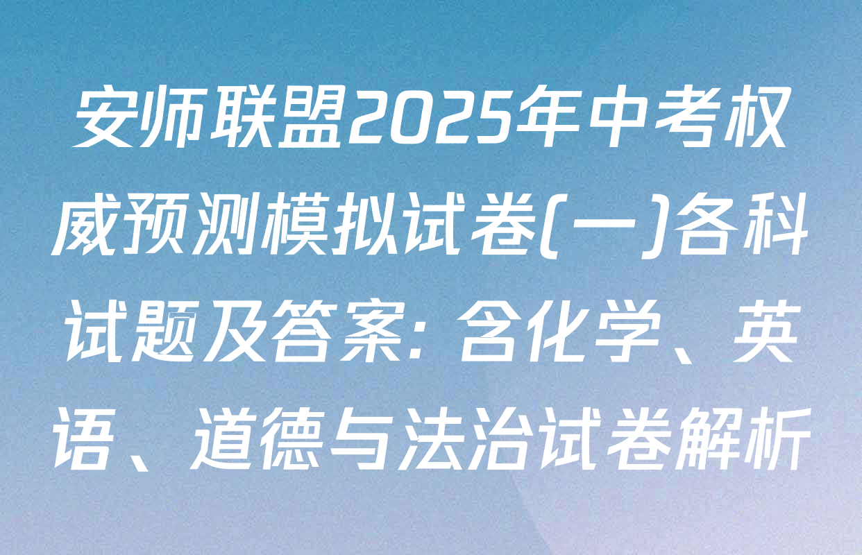 安师联盟2025年中考权威预测模拟试卷(一)各科试题及答案: 含化学、英语、道德与法治试卷解析