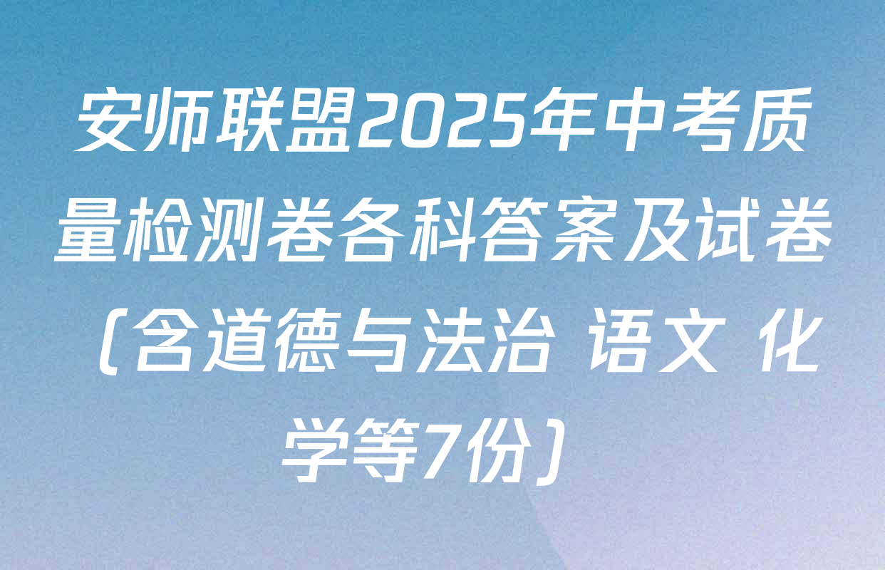 安师联盟2025年中考质量检测卷各科答案及试卷（含道德与法治 语文 化学等7份）