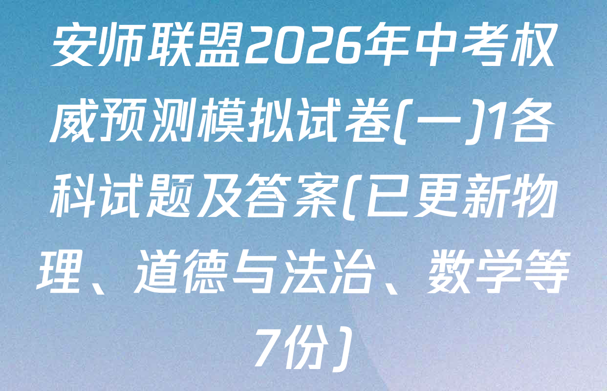 安师联盟2026年中考权威预测模拟试卷(一)1各科试题及答案(已更新物理、道德与法治、数学等7份)