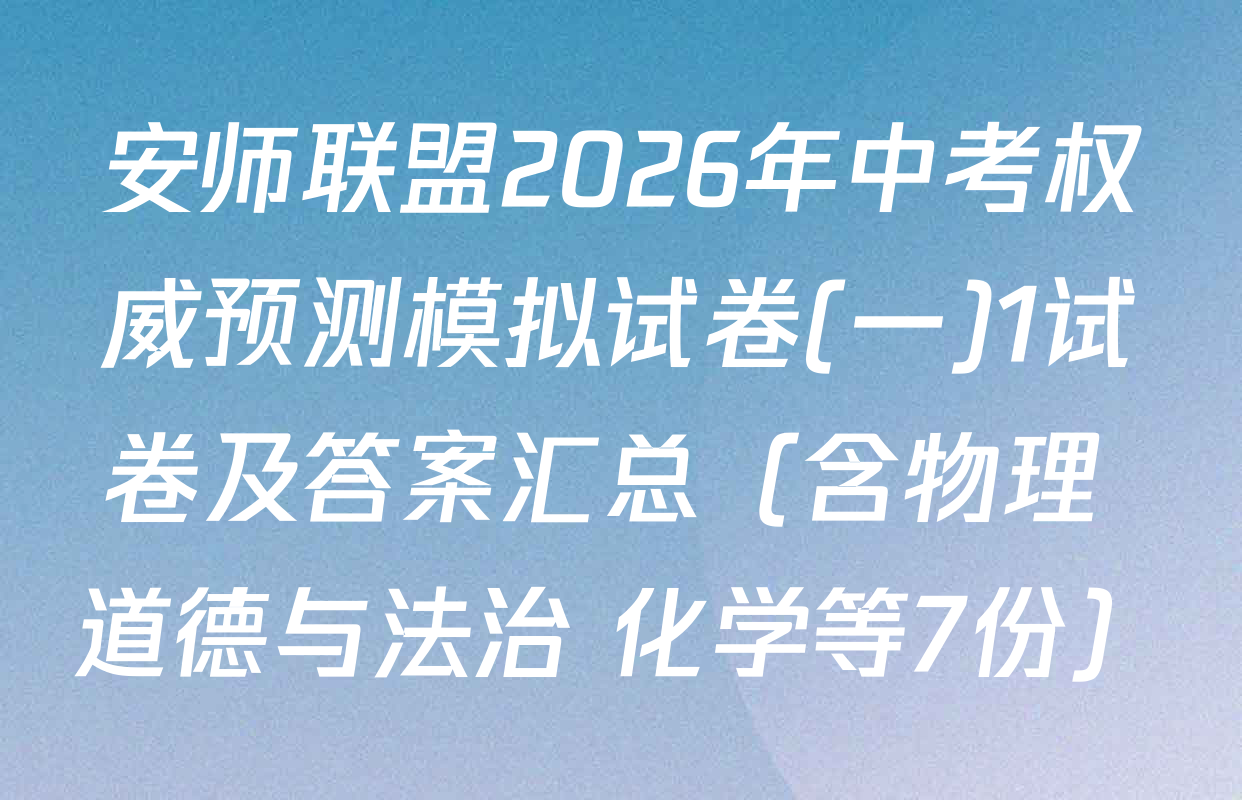 安师联盟2026年中考权威预测模拟试卷(一)1试卷及答案汇总（含物理 道德与法治 化学等7份）
