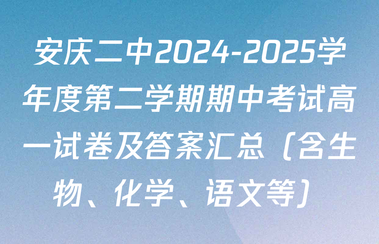 安庆二中2024-2025学年度第二学期期中考试高一试卷及答案汇总（含生物、化学、语文等）
