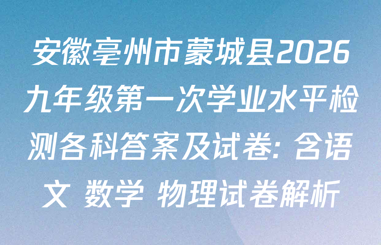 安徽亳州市蒙城县2026九年级第一次学业水平检测各科答案及试卷: 含语文 数学 物理试卷解析