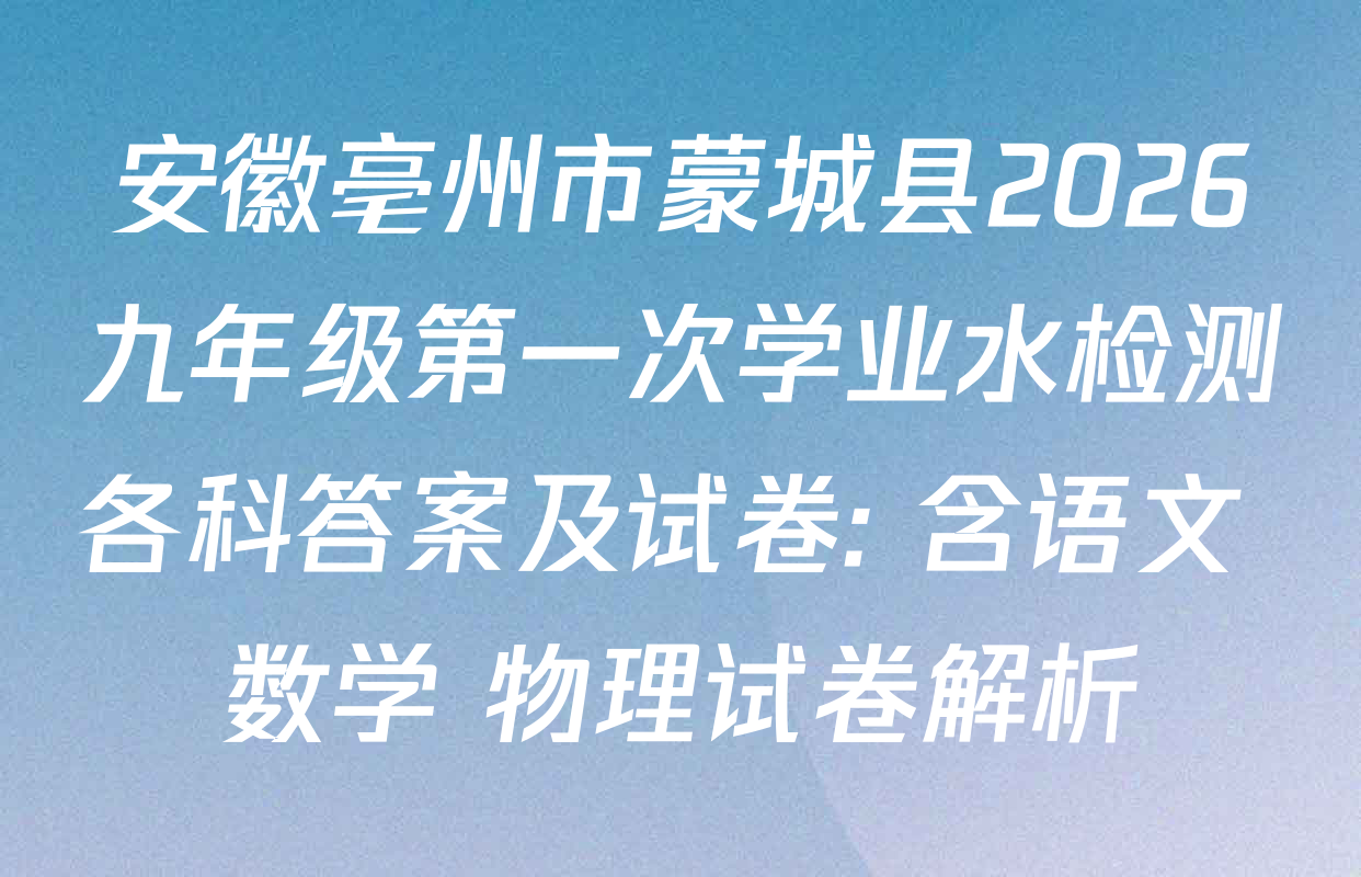 安徽亳州市蒙城县2026九年级第一次学业水检测各科答案及试卷: 含语文 数学 物理试卷解析