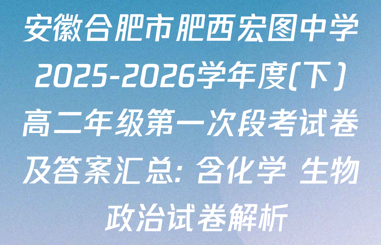 安徽合肥市肥西宏图中学2025-2026学年度(下)高二年级第一次段考试卷及答案汇总: 含化学 生物 政治试卷解析