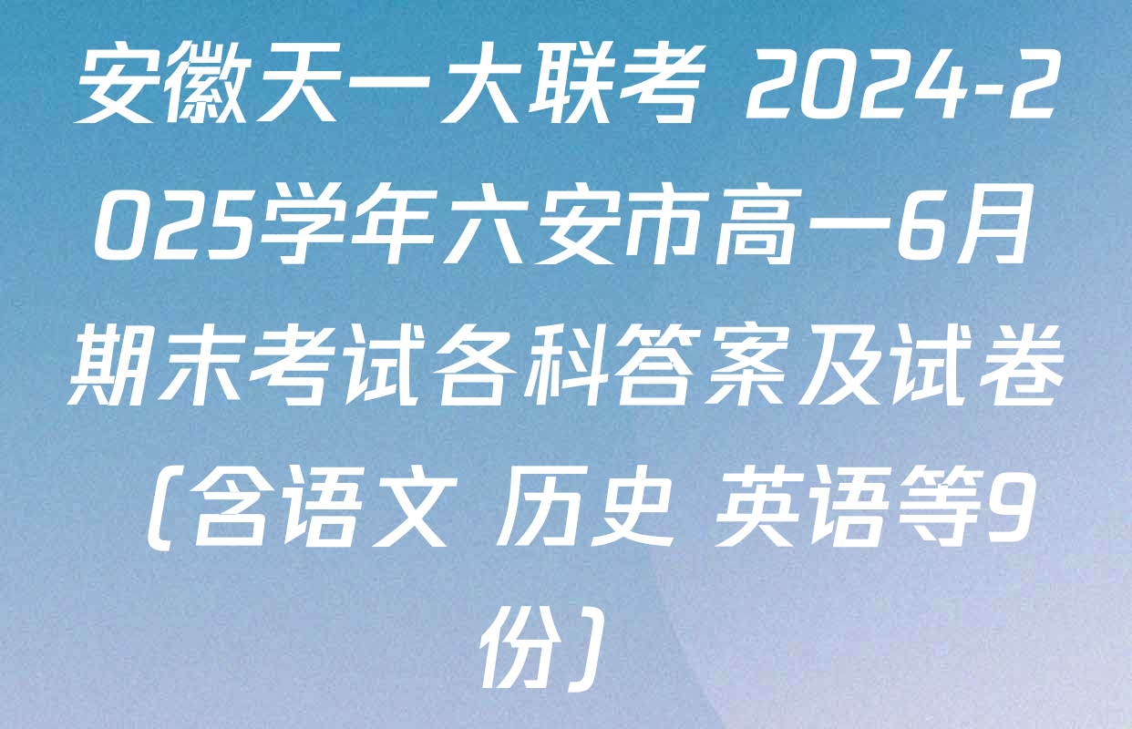 安徽天一大联考 2024-2025学年六安市高一6月期末考试各科答案及试卷（含语文 历史 英语等9份）