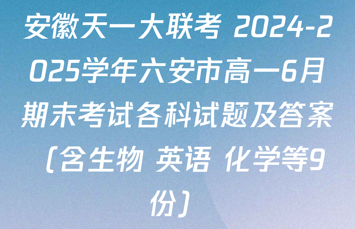 安徽天一大联考 2024-2025学年六安市高一6月期末考试各科试题及答案（含生物 英语 化学等9份）