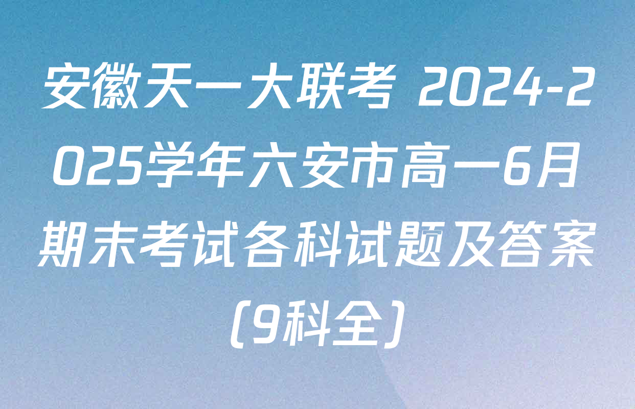 安徽天一大联考 2024-2025学年六安市高一6月期末考试各科试题及答案（9科全）