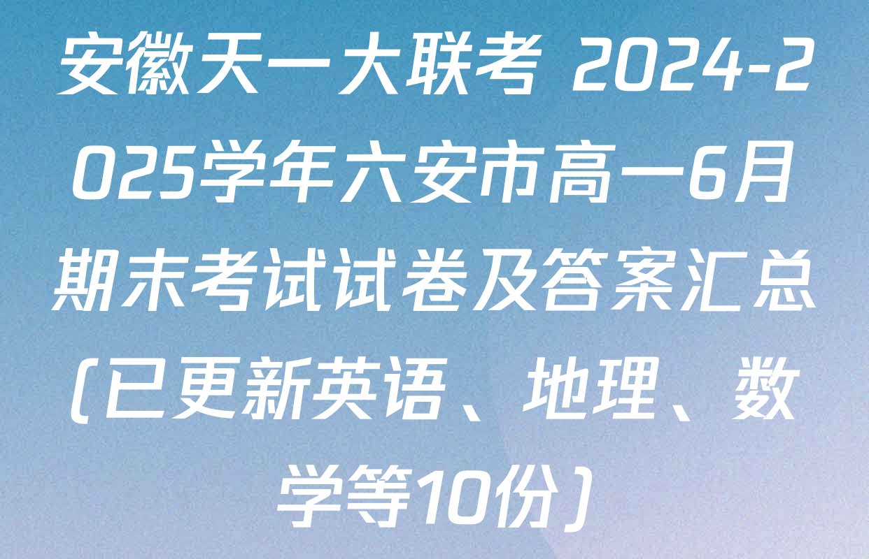 安徽天一大联考 2024-2025学年六安市高一6月期末考试试卷及答案汇总(已更新英语、地理、数学等10份)