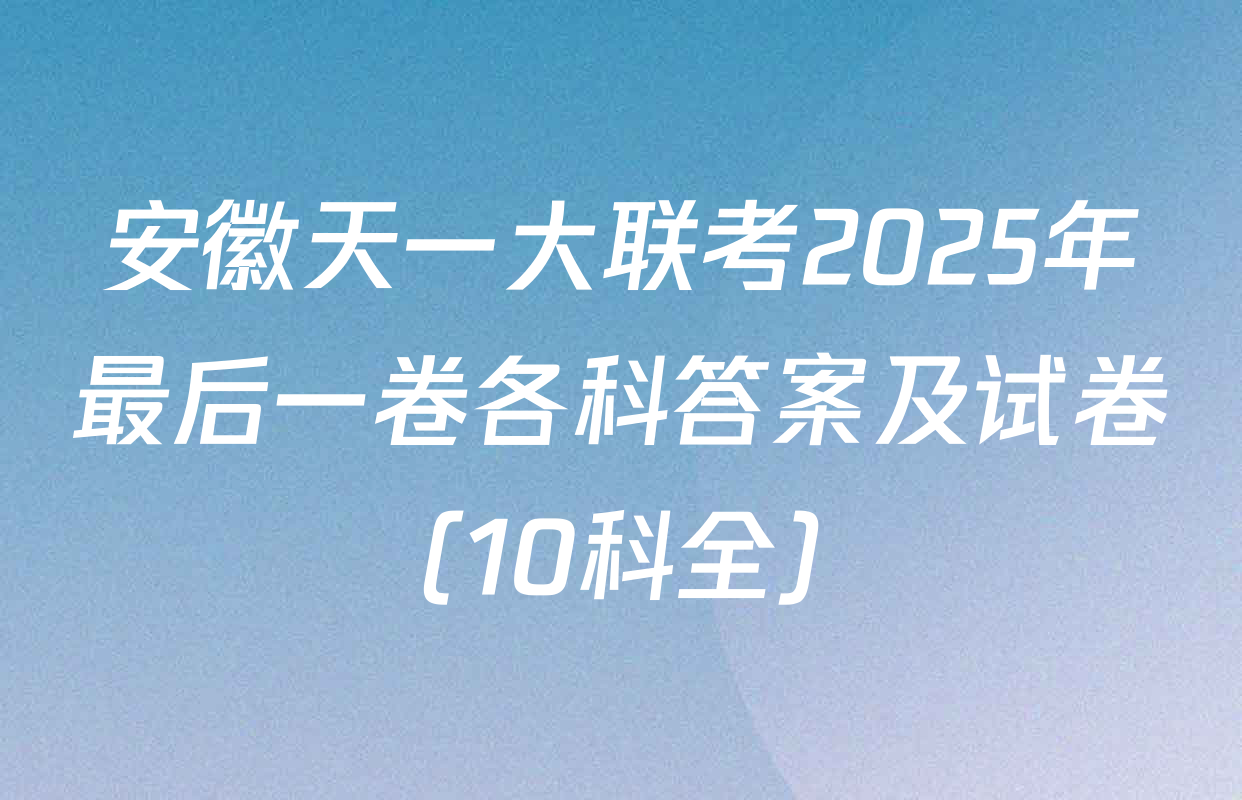 安徽天一大联考2025年最后一卷各科答案及试卷（10科全）