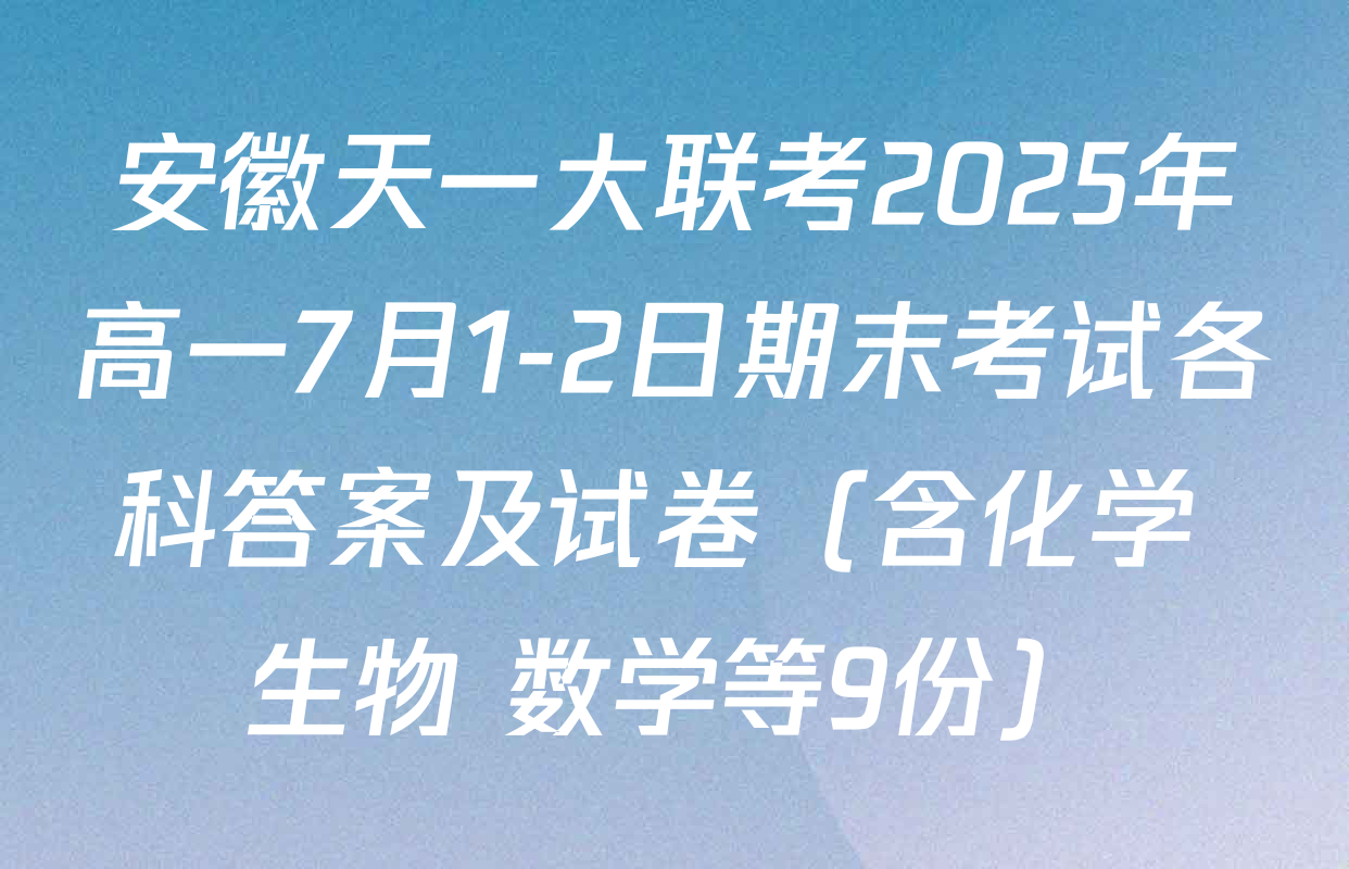 安徽天一大联考2025年高一7月1-2日期末考试各科答案及试卷（含化学 生物 数学等9份）
