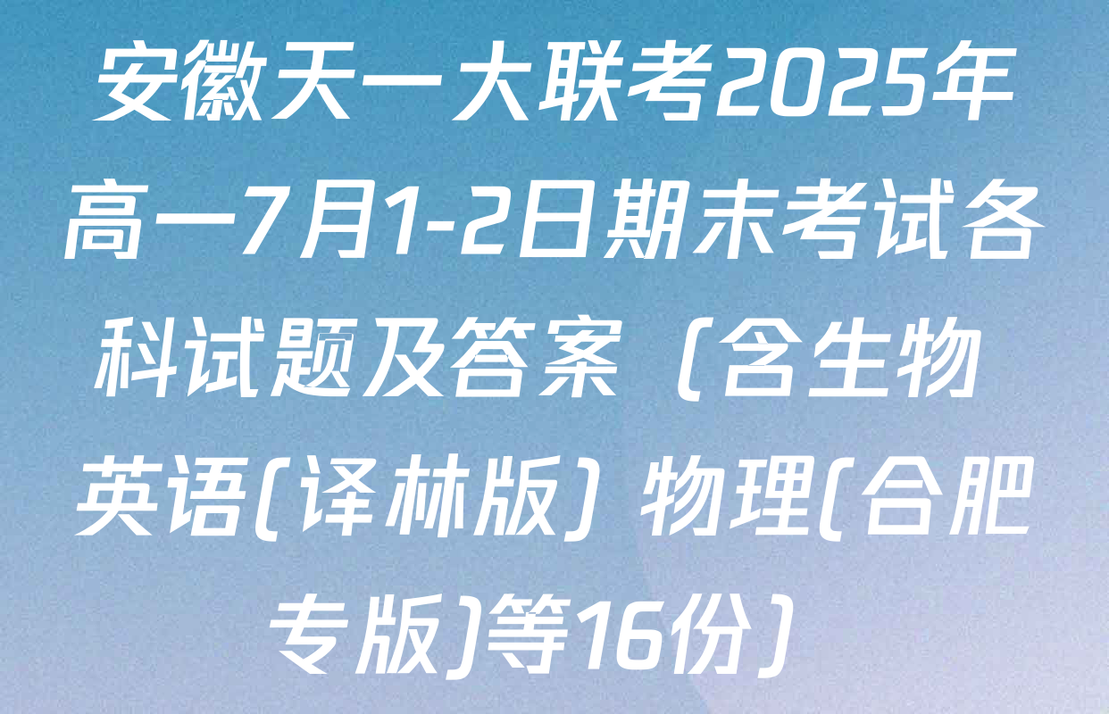 安徽天一大联考2025年高一7月1-2日期末考试各科试题及答案（含生物 英语(译林版) 物理(合肥专版)等16份）