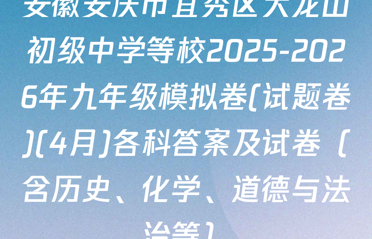 安徽安庆市宜秀区大龙山初级中学等校2025-2026年九年级模拟卷(试题卷)(4月)各科答案及试卷（含历史、化学、道德与法治等）