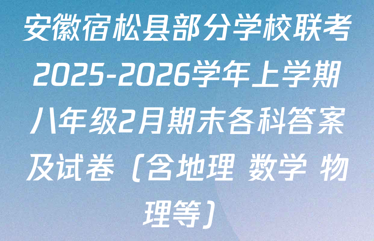 安徽宿松县部分学校联考2025-2026学年上学期八年级2月期末各科答案及试卷（含地理 数学 物理等）