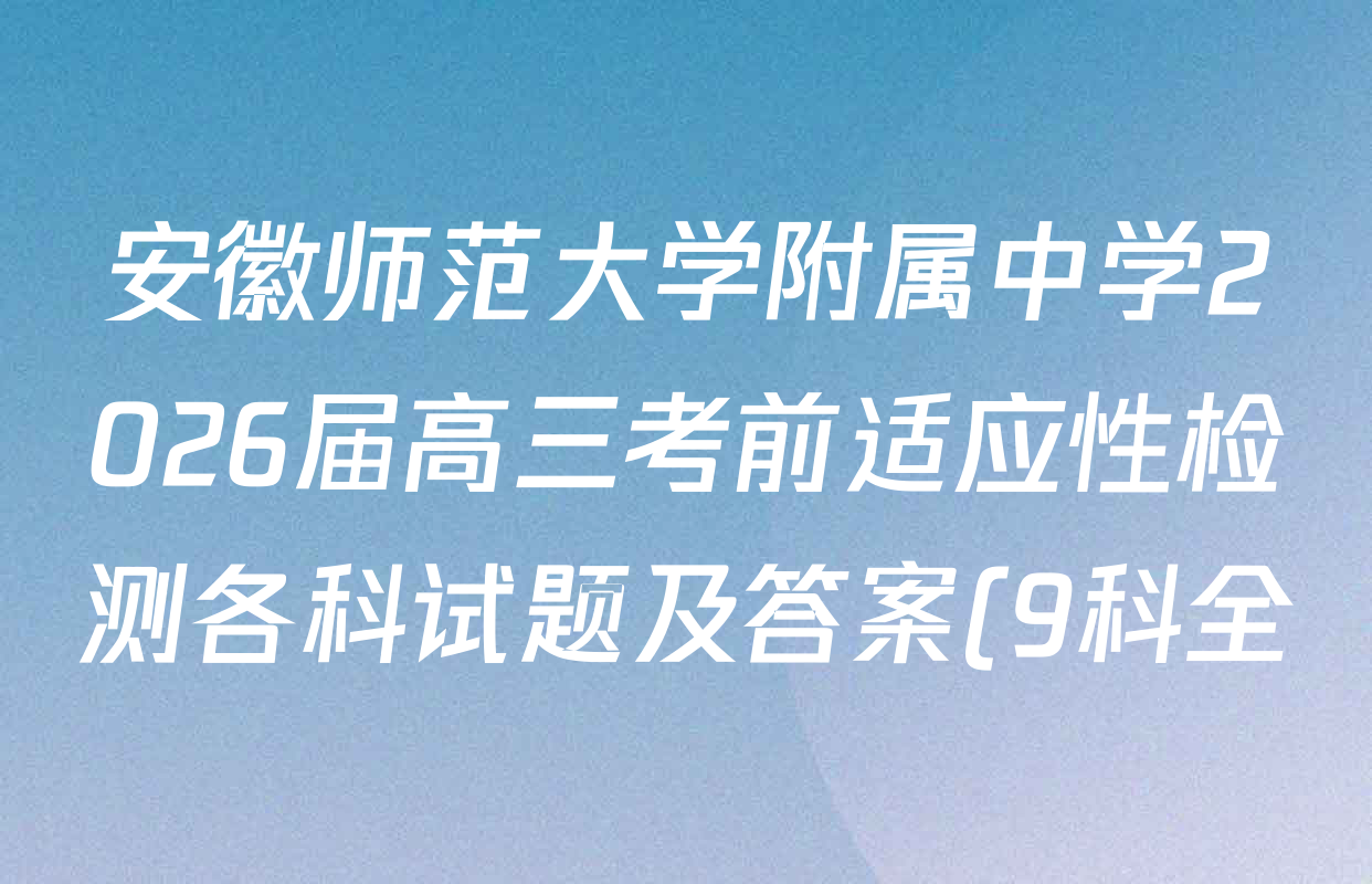 安徽师范大学附属中学2026届高三考前适应性检测各科试题及答案(9科全) 安徽师范大学附属中学2026届高三考前适应性检测各科试题及答案(9科全)