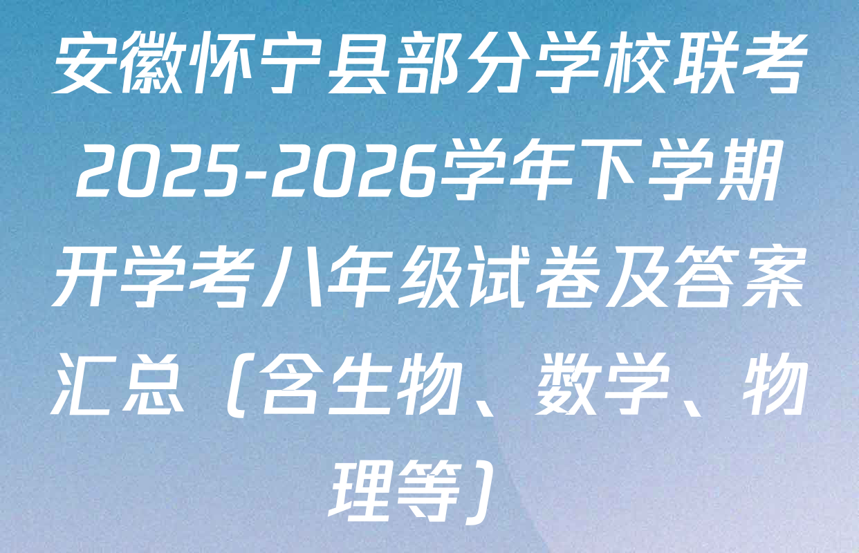 安徽怀宁县部分学校联考2025-2026学年下学期开学考八年级试卷及答案汇总（含生物、数学、物理等）