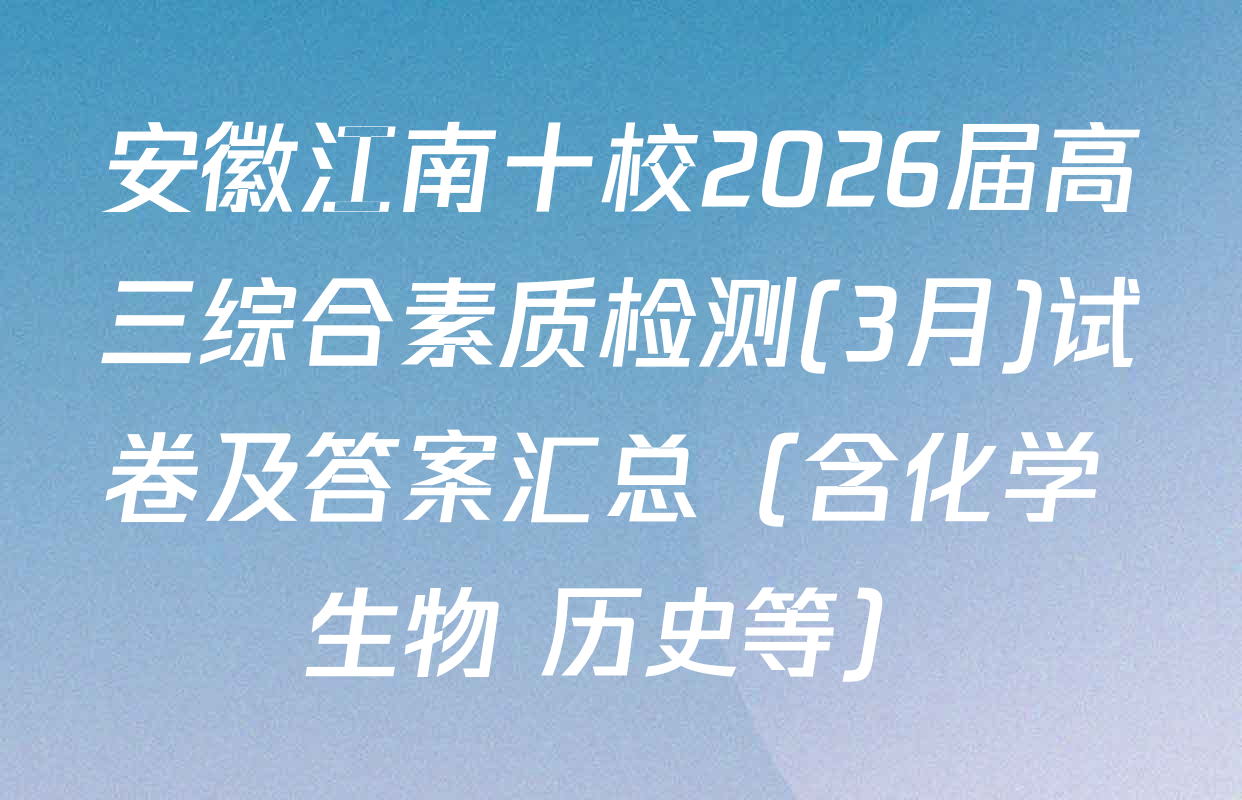 安徽江南十校2026届高三综合素质检测(3月)试卷及答案汇总（含化学 生物 历史等）
