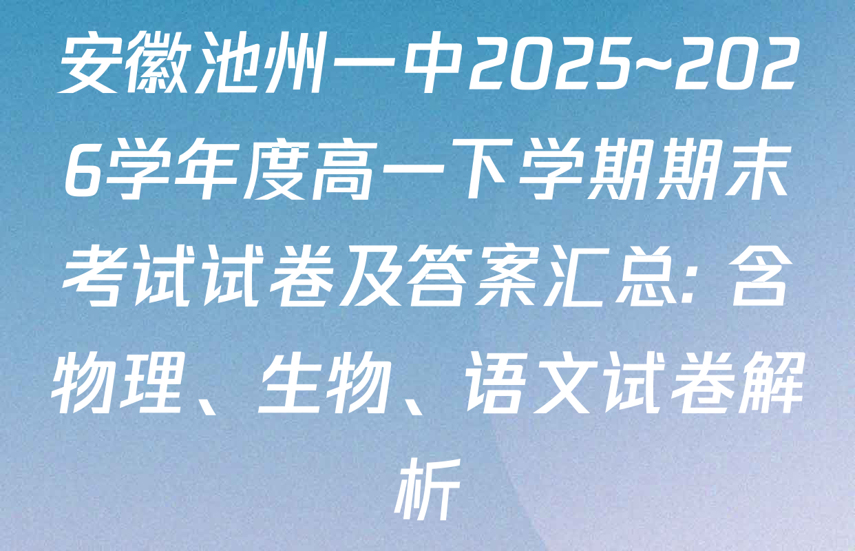 安徽池州一中2025~2026学年度高一下学期期末考试试卷及答案汇总: 含物理、生物、语文试卷解析